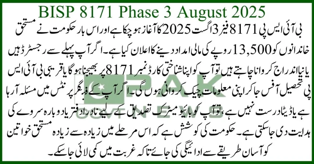 BISP Phase 3 2025, BISP 8171 August update, 8171 CNIC check, Benazir Kafalat payment, Rs. 13500 cash, BISP new phase, online registration BISP, BISP eligibility check, 8171 web portal, August BISP payment, The BISP 8171 Phase 3 August 2025 update confirms that payments of Rs. 13,500 have started under the Benazir Kafalat Program. Families can use the 8171 web portal or SMS their CNIC number to check eligibility. The online registration BISP process has been simplified, and BISP eligibility check is available both online and through BISP tehsil offices. This BISP new phase will help poor women and families access financial aid quickly. Make sure to follow the August BISP payment schedule and check the latest BISP Phase 3 2025 instructions for smooth cash collection.

